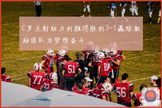 C罗点射助力利雅得胜利3-1赢球激励团队为梦想奋斗