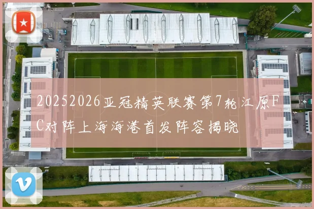 20252026亚冠精英联赛第7轮江原FC对阵上海海港首发阵容揭晓