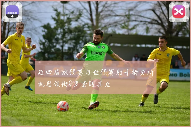 近四届欧预赛与世预赛射手榜分析凯恩领衔C罗紧随其后