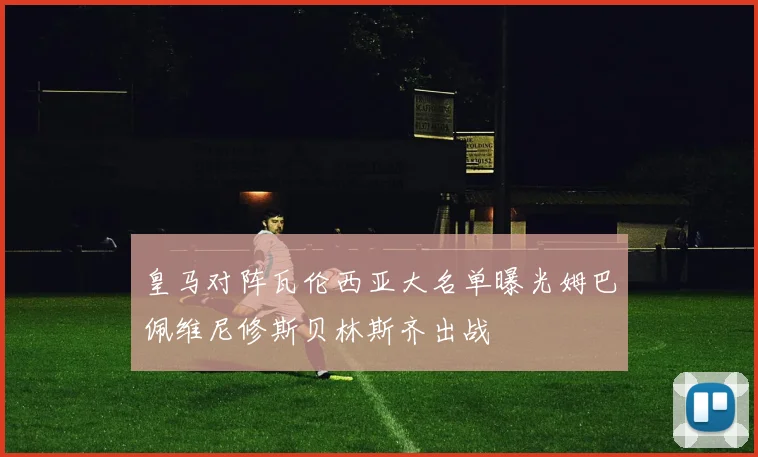皇马对阵瓦伦西亚大名单曝光姆巴佩维尼修斯贝林斯齐出战