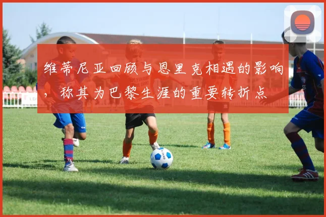 维蒂尼亚回顾与恩里克相遇的影响，称其为巴黎生涯的重要转折点