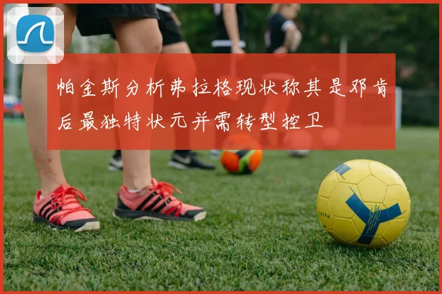 帕金斯分析弗拉格现状称其是邓肯后最独特状元并需转型控卫